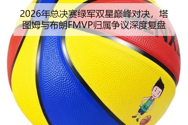 2026年总决赛绿军双星巅峰对决，塔图姆与布朗FMVP归属争议深度复盘