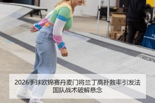 2026手球欧锦赛丹麦门将兰丁高扑救率引发法国队战术破解悬念